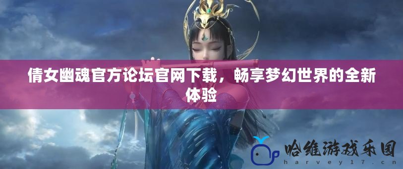 倩女幽魂官方論壇官網(wǎng)下載，暢享夢幻世界的全新體驗