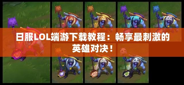 日服LOL端游下載教程：暢享最刺激的英雄對決！