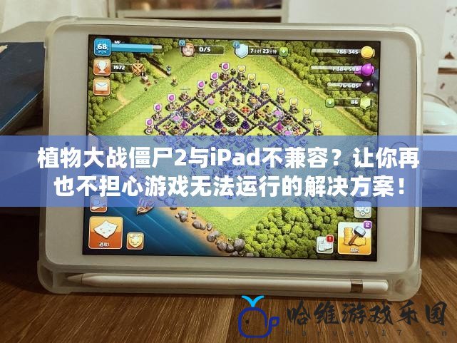 植物大戰(zhàn)僵尸2與iPad不兼容？讓你再也不擔(dān)心游戲無(wú)法運(yùn)行的解決方案！