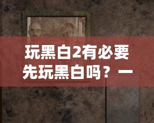 玩黑白2有必要先玩黑白嗎？一場穿越時空的經典冒險之旅