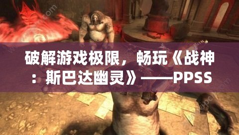 破解游戲極限，暢玩《戰神：斯巴達幽靈》——PPSSPP設置技巧詳解