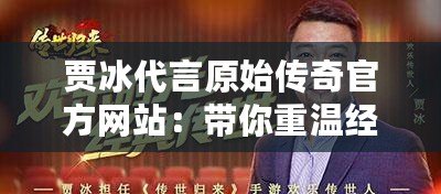 賈冰代言原始傳奇官方網站：帶你重溫經典，開啟不朽傳奇