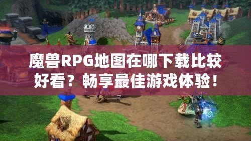 魔獸RPG地圖在哪下載比較好看？暢享最佳游戲體驗！