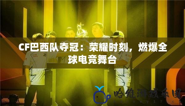 CF巴西隊(duì)奪冠：榮耀時(shí)刻，燃爆全球電競舞臺