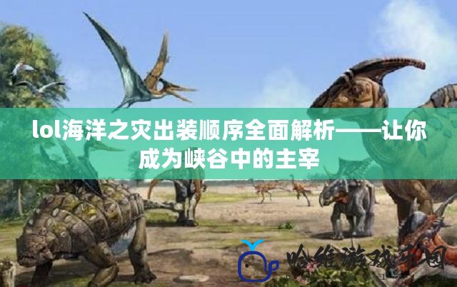 lol海洋之災出裝順序全面解析——讓你成為峽谷中的主宰