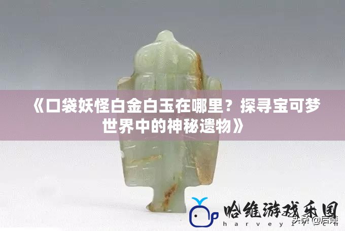 《口袋妖怪白金白玉在哪里？探尋寶可夢世界中的神秘遺物》