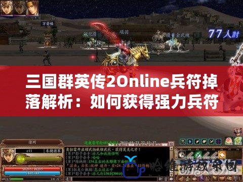 三國群英傳2Online兵符掉落解析：如何獲得強力兵符，助你稱霸三國戰場