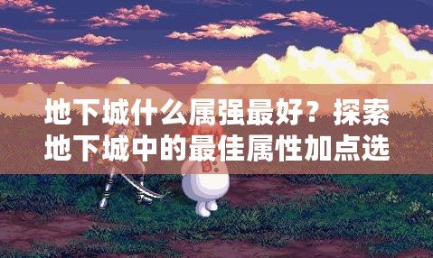 地下城什么屬強最好？探索地下城中的最佳屬性加點選擇！