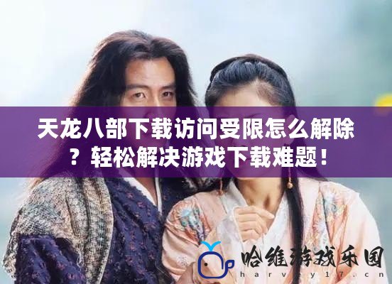 天龍八部下載訪問受限怎么解除？輕松解決游戲下載難題！