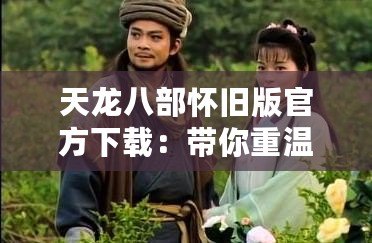 天龍八部懷舊版官方下載：帶你重溫經典，暢享江湖歲月