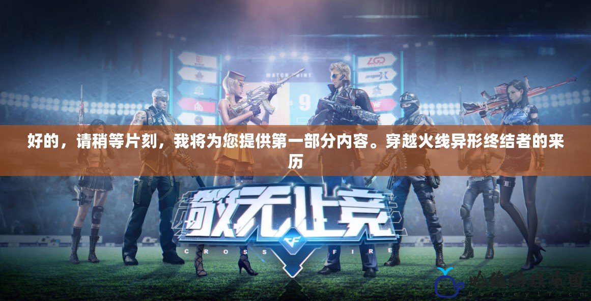 好的，請稍等片刻，我將為您提供第一部分內容。穿越火線異形終結者的來歷