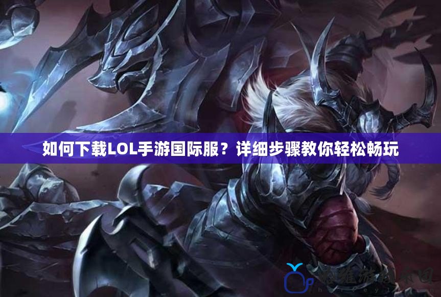 如何下載LOL手游國際服？詳細步驟教你輕松暢玩