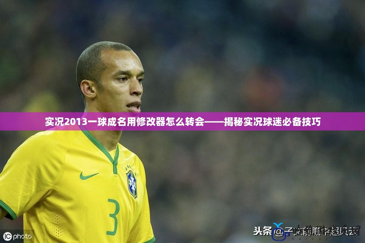 實況2013一球成名用修改器怎么轉會——揭秘實況球迷必備技巧