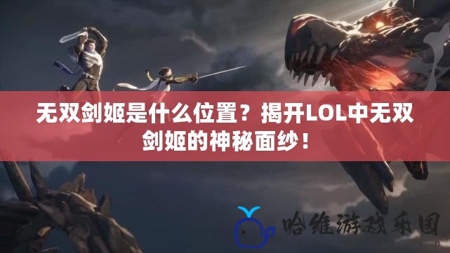 無(wú)雙劍姬是什么位置？揭開(kāi)LOL中無(wú)雙劍姬的神秘面紗！