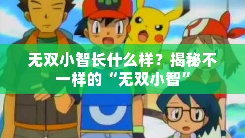 無雙小智長什么樣？揭秘不一樣的“無雙小智”