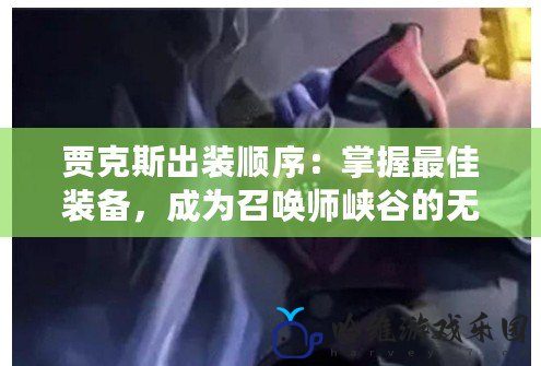賈克斯出裝順序：掌握最佳裝備，成為召喚師峽谷的無敵戰士