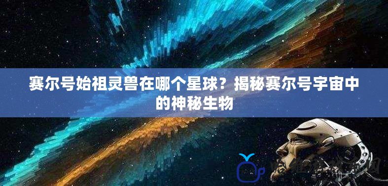 賽爾號始祖靈獸在哪個星球？揭秘賽爾號宇宙中的神秘生物