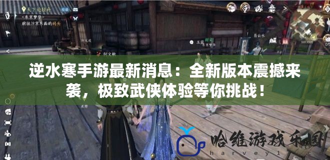 逆水寒手游最新消息：全新版本震撼來襲，極致武俠體驗等你挑戰！