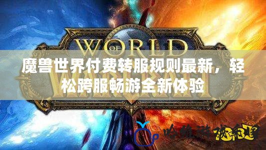 魔獸世界付費轉服規則最新，輕松跨服暢游全新體驗