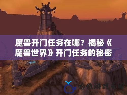 魔獸開門任務在哪？揭秘《魔獸世界》開門任務的秘密與完成攻略