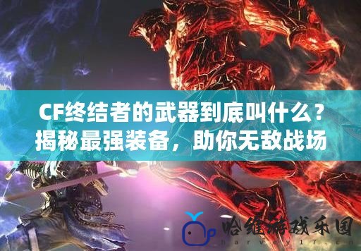 CF終結者的武器到底叫什么？揭秘最強裝備，助你無敵戰場！