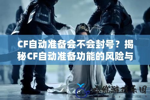 CF自動準備會不會封號？揭秘CF自動準備功能的風險與對策