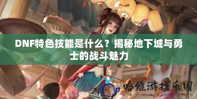 DNF特色技能是什么？揭秘地下城與勇士的戰斗魅力