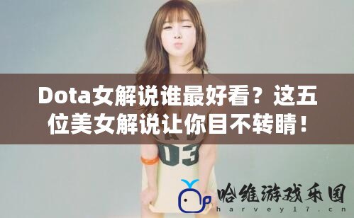 Dota女解說誰最好看？這五位美女解說讓你目不轉睛！