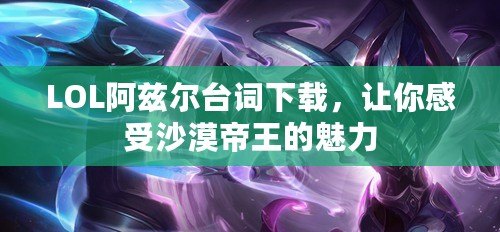 LOL阿茲爾臺詞下載，讓你感受沙漠帝王的魅力