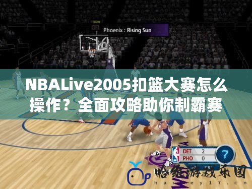 NBALive2005扣籃大賽怎么操作？全面攻略助你制霸賽場！