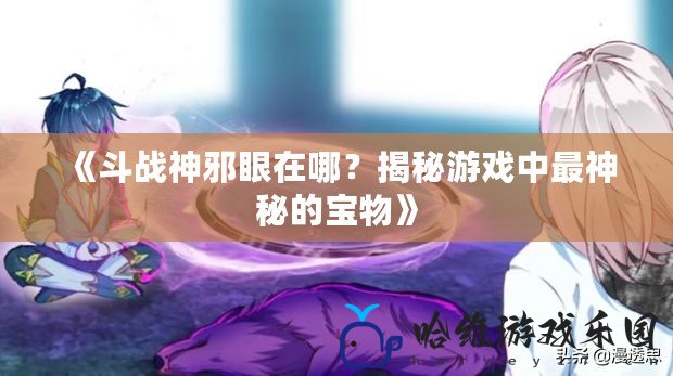 《斗戰神邪眼在哪？揭秘游戲中最神秘的寶物》