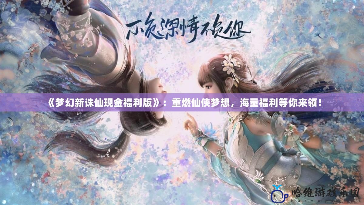 《夢幻新誅仙現(xiàn)金福利版》：重燃仙俠夢想，海量福利等你來領(lǐng)！