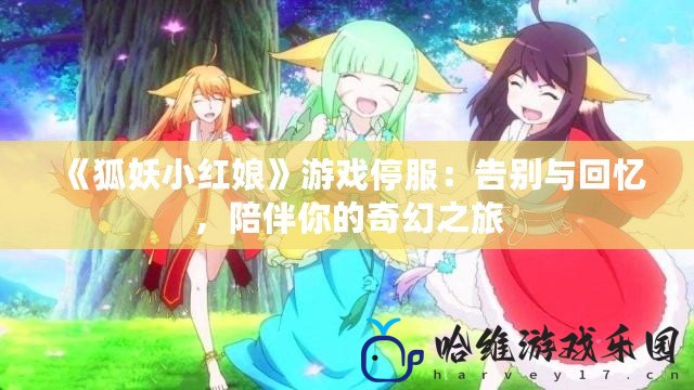 《狐妖小紅娘》游戲停服：告別與回憶，陪伴你的奇幻之旅