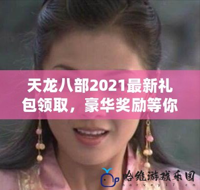 天龍八部2021最新禮包領(lǐng)取，豪華獎勵等你來拿！