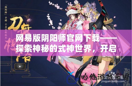 網易版陰陽師官網下載——探索神秘的式神世界，開啟你的御魂之旅