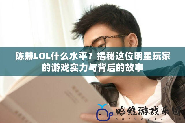 陳赫LOL什么水平？揭秘這位明星玩家的游戲?qū)嵙εc背后的故事