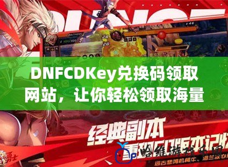 DNFCDKey兌換碼領取網站，讓你輕松領取海量福利！