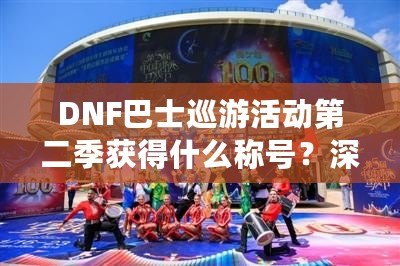 DNF巴士巡游活動第二季獲得什么稱號？深度解析獎勵與榮耀