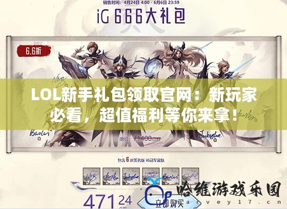 LOL新手禮包領取官網：新玩家必看，超值福利等你來拿！