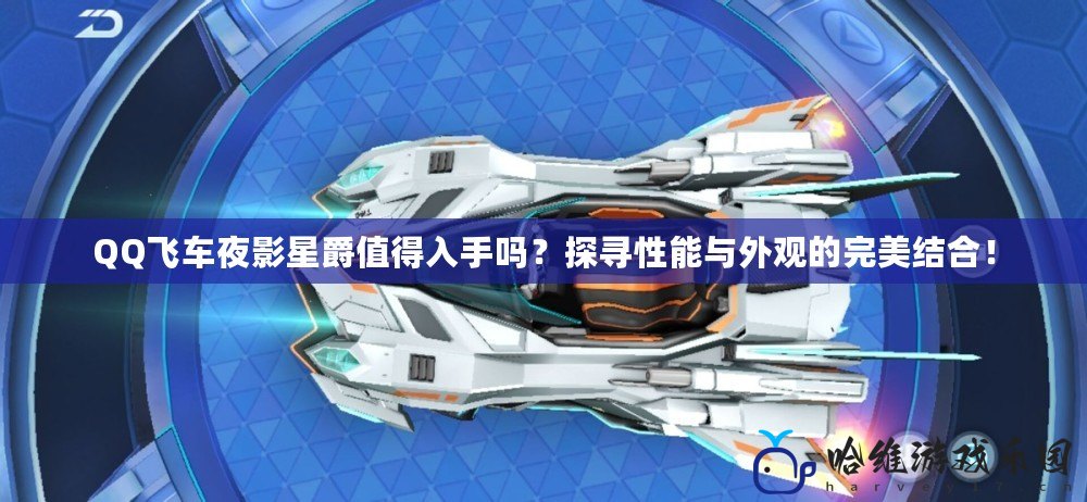 QQ飛車夜影星爵值得入手嗎？探尋性能與外觀的完美結合！