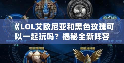 《LOL艾歐尼亞和黑色玫瑰可以一起玩嗎？揭秘全新陣容玩法與搭配》