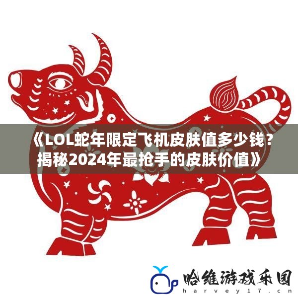 《LOL蛇年限定飛機(jī)皮膚值多少錢？揭秘2024年最搶手的皮膚價(jià)值》