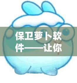 保衛蘿卜軟件——讓你的手機生活更輕松更安全