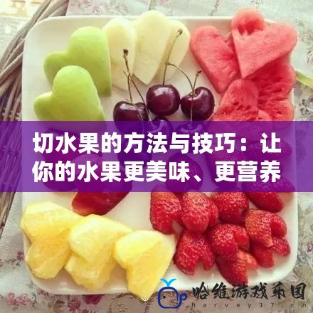 切水果的方法與技巧：讓你的水果更美味、更營養(yǎng)！