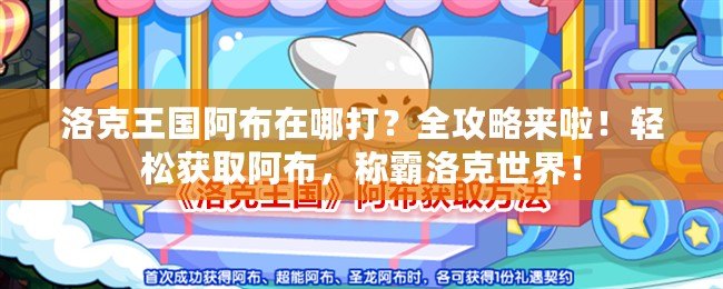 洛克王國阿布在哪打？全攻略來啦！輕松獲取阿布，稱霸洛克世界！