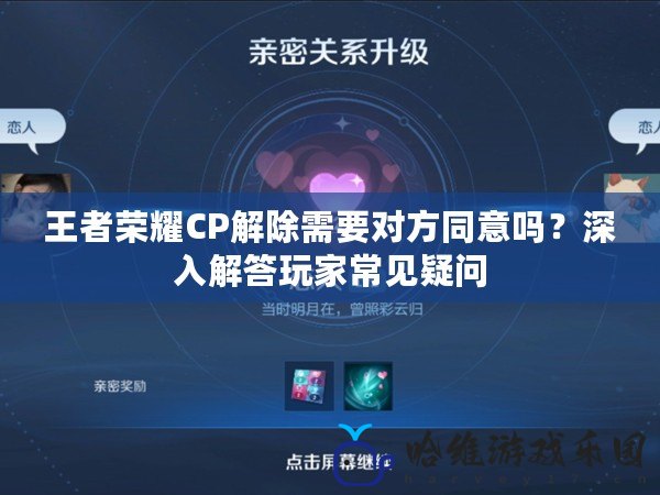 王者榮耀CP解除需要對方同意嗎？深入解答玩家常見疑問