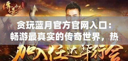 貪玩藍月官方官網(wǎng)入口：暢游最真實的傳奇世界，熱血永不止步