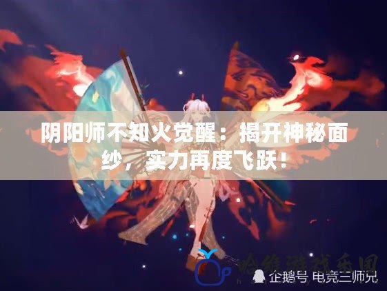 陰陽師不知火覺醒：揭開神秘面紗，實力再度飛躍！