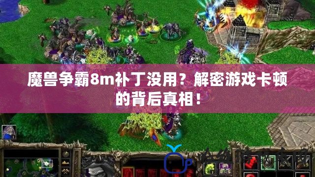 魔獸爭霸8m補丁沒用？解密游戲卡頓的背后真相！