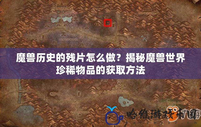 魔獸歷史的殘片怎么做？揭秘魔獸世界珍稀物品的獲取方法